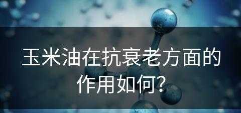 玉米油在抗衰老方面的作用如何？